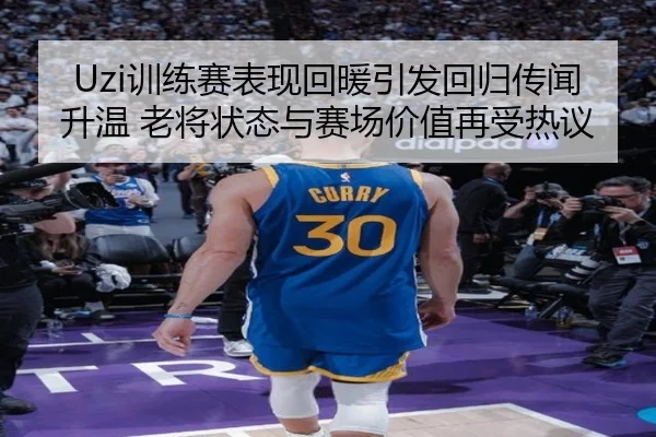 Uzi训练赛表现回暖引发回归传闻升温 老将状态与赛场价值再受热议 - hth