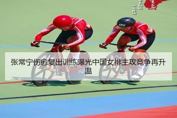 张常宁伤愈复出训练曝光中国女排主攻竞争再升温 - hth
